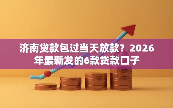 济南贷款包过当天放款？2026年最新发的6款贷款口子