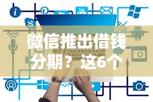 微信推出借钱分期？这6个有那些平台可以借钱值得一试