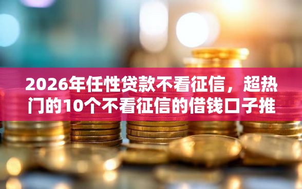 2026年任性贷款不看征信，超热门的10个不看征信的借钱口子推荐