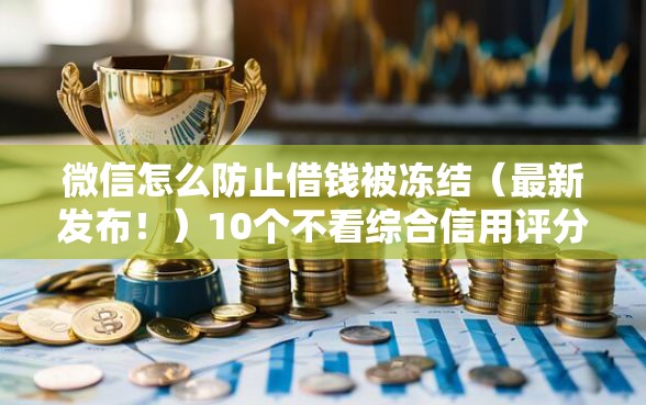 微信怎么防止借钱被冻结（最新发布！）10个不看综合信用评分能下款的软件