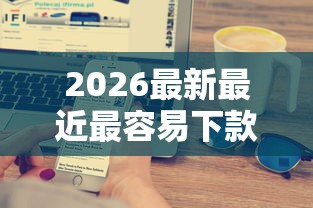 2026最新最近最容易下款的网贷是哪家银行，总结十个18岁小额贷款平台！