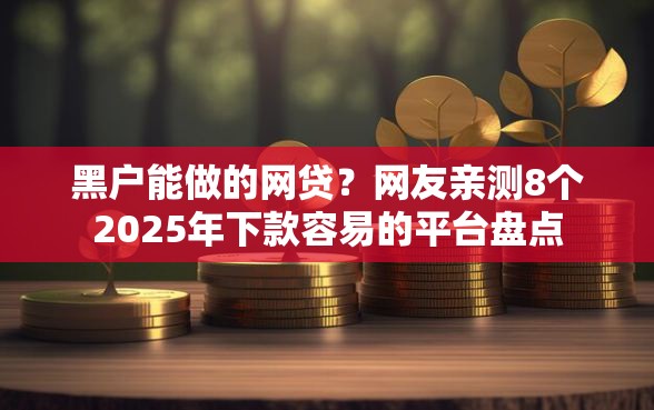黑户能做的网贷？网友亲测8个2025年下款容易的平台盘点