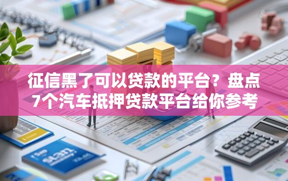 征信黑了可以贷款的平台？盘点7个汽车抵押贷款平台给你参考