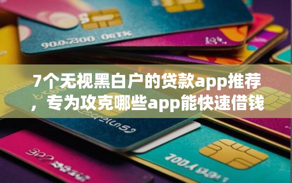 7个无视黑白户的贷款app推荐，专为攻克哪些app能快速借钱难题