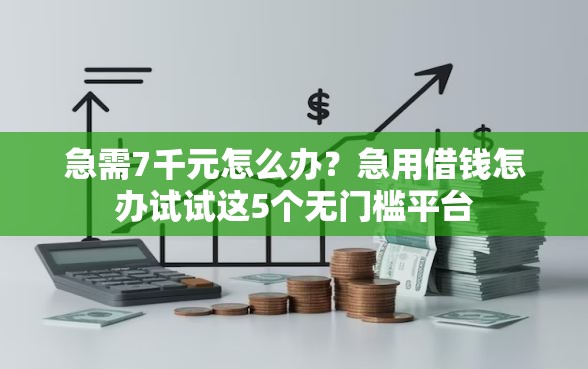 急需7千元怎么办？急用借钱怎办试试这5个无门槛平台