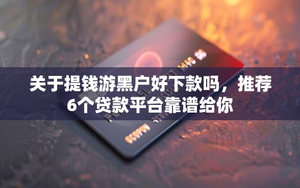 关于提钱游黑户好下款吗，推荐6个贷款平台靠谱给你