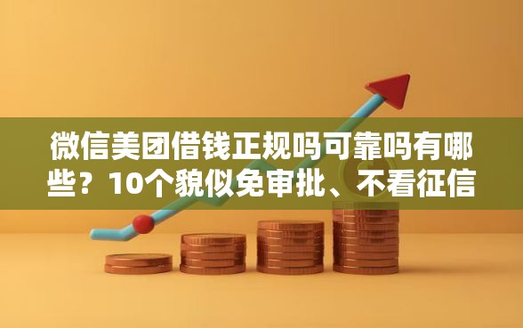 微信美团借钱正规吗可靠吗有哪些？10个貌似免审批、不看征信网贷平台放款快的口子合集