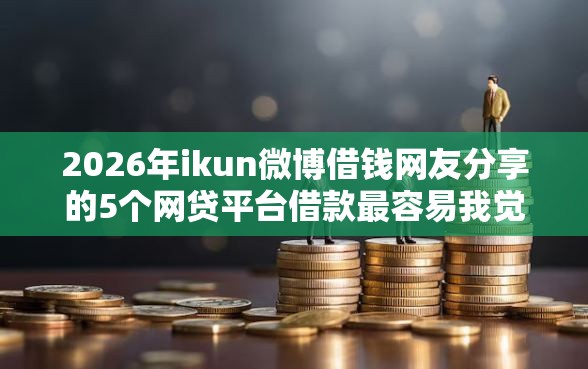 2026年ikun微博借钱网友分享的5个网贷平台借款最容易我觉得不错！