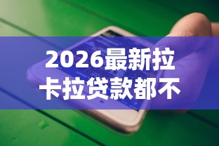 2026最新拉卡拉贷款都不下款的吗（支持微信），7个黑户当天下款的口子无私分享