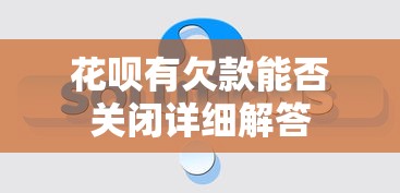 花呗有欠款能否关闭详细解答