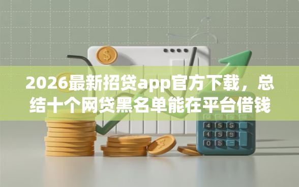 2026最新招贷app官方下载，总结十个网贷黑名单能在平台借钱！