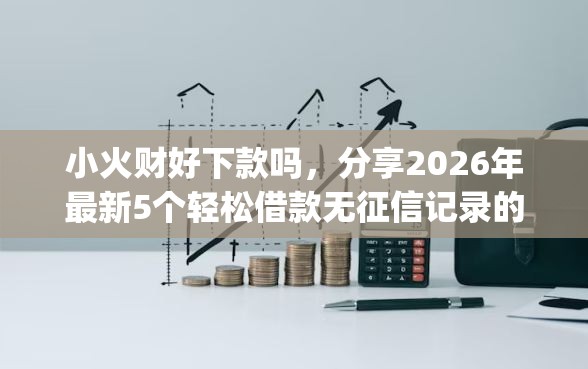 小火财好下款吗，分享2026年最新5个轻松借款无征信记录的app