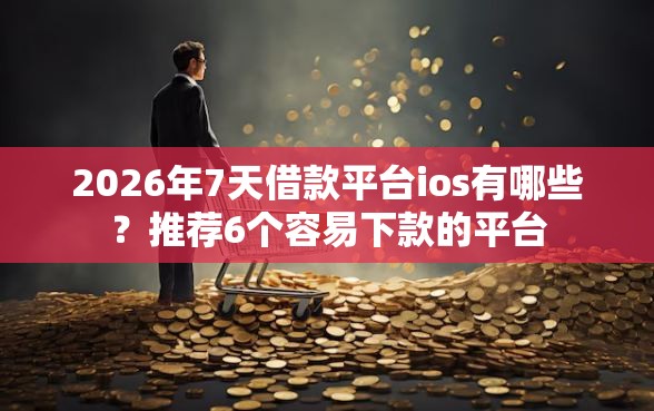 2026年7天借款平台ios有哪些？推荐6个容易下款的平台