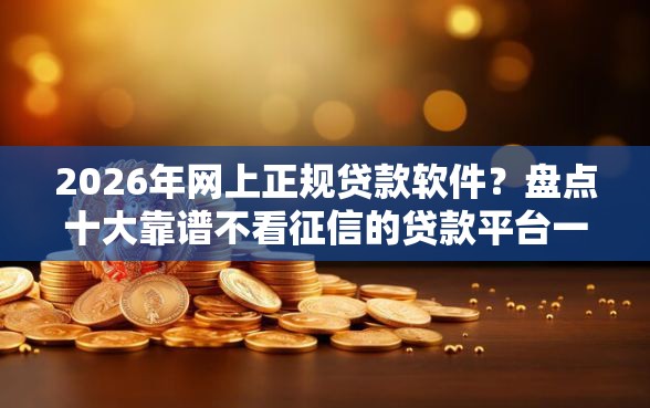 2026年网上正规贷款软件？盘点十大靠谱不看征信的贷款平台一定能下款