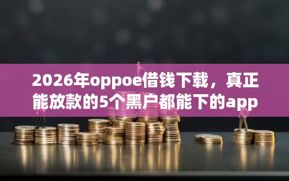 2026年oppoe借钱下载，真正能放款的5个黑户都能下的app推荐