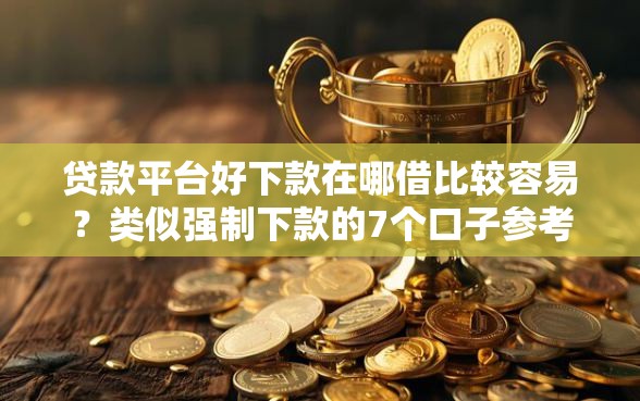 贷款平台好下款在哪借比较容易？类似强制下款的7个口子参考