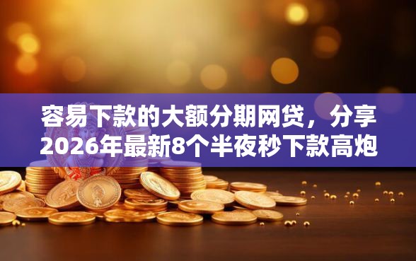 容易下款的大额分期网贷，分享2026年最新8个半夜秒下款高炮口子