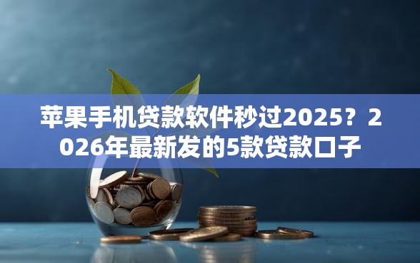 苹果手机贷款软件秒过2025？2026年最新发的5款贷款口子
