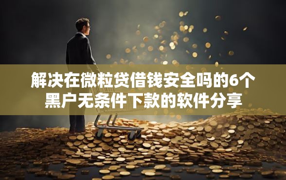 解决在微粒贷借钱安全吗的6个黑户无条件下款的软件分享