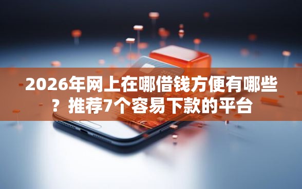 2026年网上在哪借钱方便有哪些？推荐7个容易下款的平台