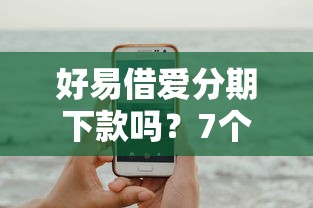 好易借爱分期下款吗？7个平台试试看哪个能下款