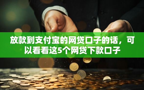 放款到支付宝的网贷口子的话，可以看看这5个网贷下款口子