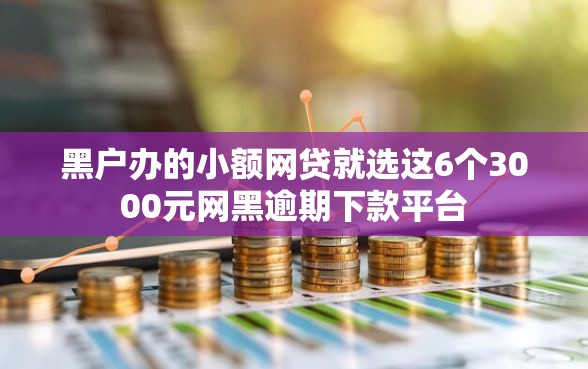 黑户办的小额网贷就选这6个3000元网黑逾期下款平台