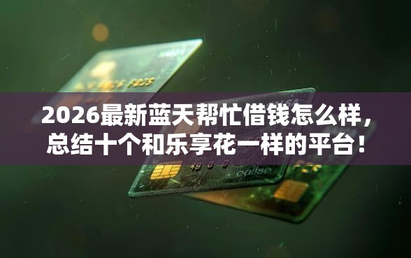 2026最新蓝天帮忙借钱怎么样，总结十个和乐享花一样的平台！
