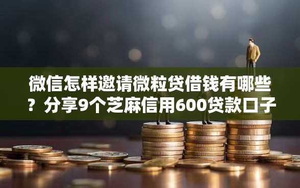 微信怎样邀请微粒贷借钱有哪些？分享9个芝麻信用600贷款口子