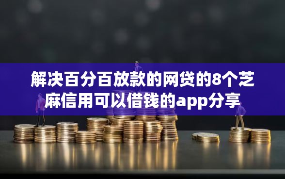 解决百分百放款的网贷的8个芝麻信用可以借钱的app分享