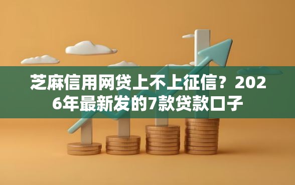 芝麻信用网贷上不上征信？2026年最新发的7款贷款口子