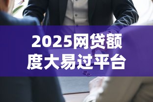 2025网贷额度大易过平台推荐