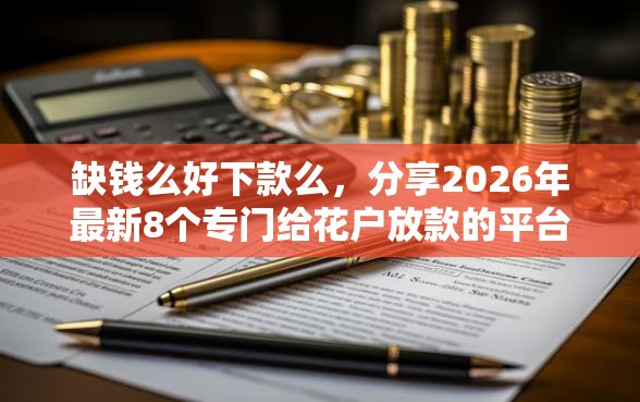 缺钱么好下款么，分享2026年最新8个专门给花户放款的平台