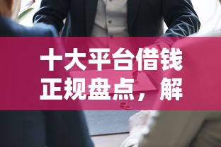 十大平台借钱正规盘点，解决畅行花是正规平台借钱吗的问题