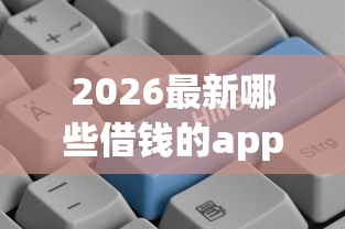 2026最新哪些借钱的app比较好（支持支付宝），6个贷款平台最容易贷到款无私分享