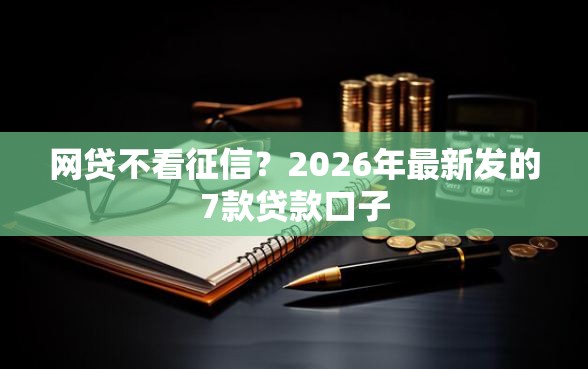 网贷不看征信？2026年最新发的7款贷款口子