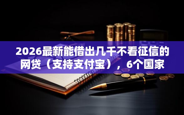 2026最新能借出几千不看征信的网贷（支持支付宝），6个国家承认10家网贷平台无私分享