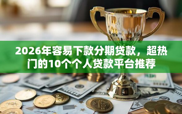 2026年容易下款分期贷款，超热门的10个个人贷款平台推荐