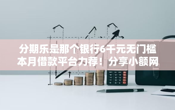 分期乐是那个银行6千元无门槛本月借款平台力荐！分享小额网贷口子6千元无门槛借款