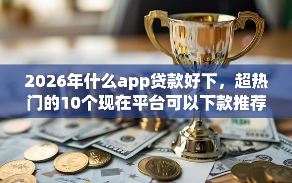 2026年什么app贷款好下,超热门的10个现在平台可以下款推荐 2026年什么app贷款好下,超热门的10个现在平台可以下款推荐