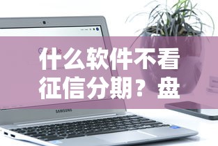 什么软件不看征信分期？盘点7个适合大学生的贷款平台给你参考