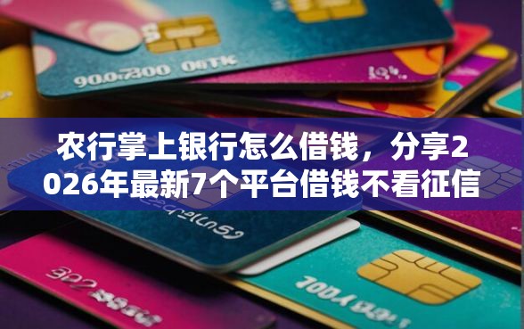 农行掌上银行怎么借钱，分享2026年最新7个平台借钱不看征信秒到账