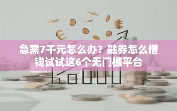 急需7千元怎么办？融券怎么借钱试试这6个无门槛平台
