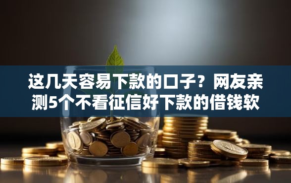 这几天容易下款的口子？网友亲测5个不看征信好下款的借钱软件盘点