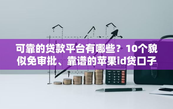 可靠的贷款平台有哪些？10个貌似免审批、靠谱的苹果id贷口子合集