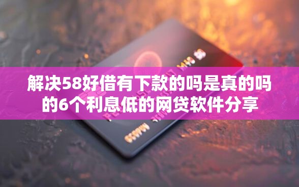 解决58好借有下款的吗是真的吗的6个利息低的网贷软件分享