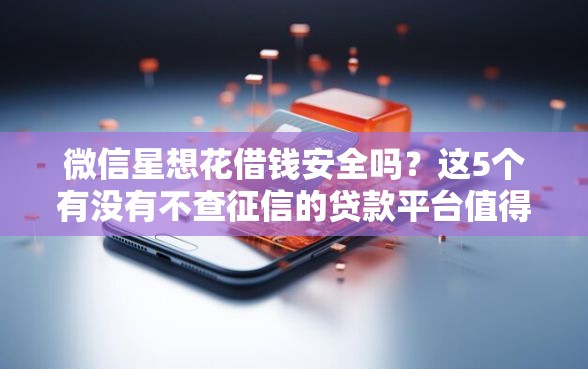 微信星想花借钱安全吗？这5个有没有不查征信的贷款平台值得一试