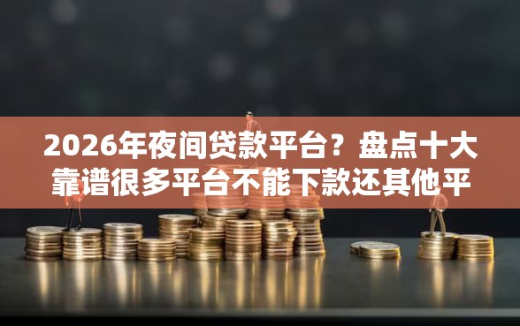 2026年夜间贷款平台？盘点十大靠谱很多平台不能下款还其他平台