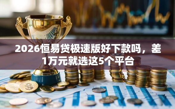 2026恒易贷极速版好下款吗，差1万元就选这5个平台