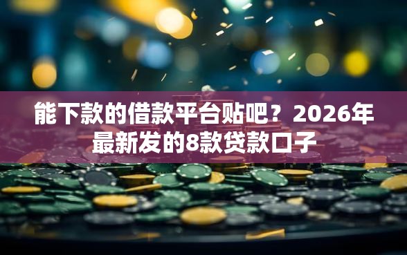 能下款的借款平台贴吧？2026年最新发的8款贷款口子